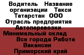 Водитель › Название организации ­ Такси Татарстан, ООО › Отрасль предприятия ­ Автоперевозки › Минимальный оклад ­ 20 000 - Все города Работа » Вакансии   . Приморский край,Владивосток г.